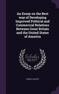 Cover: An Essay on the Best way of Developing Improved Political and Commercial Relations Between Great Britain and the United States of America - Palala Press