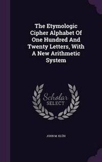 Abbildung von: The Etymologic Cipher Alphabet Of One Hundred And Twenty Letters, With A New Arithmetic System - Palala Press