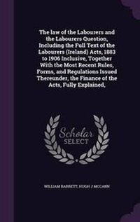 Enlarge image Cover: The law of the Labourers and the Labourers Question, Including the Full Text of the Labourers (Ireland) Acts, 1883 to 1906 Inclusive, Together With the Most Recent Rules, Forms, and Regulations Issued Thereunder, the Finance of the Acts, Fully Explained, - Palala Press