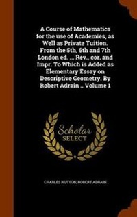 Enlarge image Cover: A Course of Mathematics for the Use of Academies, as Well as Private Tuition. from the 5th, 6th and 7th London Ed. ... REV., Cor. and Impr. to Which Is Added as Elementary Essay on Descriptive Geometry. by Robert Adrain .. Volume 1 - Arkose Press