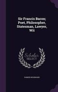 Cover: Sir Francis Bacon; Poet, Philosopher, Statesman, Lawyer, Wit - Palala Press