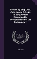 Cover: Replies by Brig. Genl. John Jacob, C.B., &c. &c. to Questions Regarding the Reorganisation of the Indian Army - Palala Press