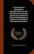 Cover: In the Heart of Savagedom; Reminiscences of Life and Adventure During a Quarter of a Century of Pioneering Missionary Labours in the Wilds of East Equatorial Africa - Arkose Press