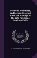 Cover: Sermons, Addresses, and Letters, Selected from the Writings of the Late REV. Isaac Stockton Keith - Palala Press