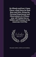 Cover: On Wheels and how I Came There; a Real Story for Real Boys and Girls, Giving the Personal Experiences and Observations of a Fifteen-year-old Yankee boy as Soldier and Prisoner in the American Civil War - Palala Press