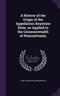 Enlarge image Cover: A History of the Origin of the Appellation Keystone State, as Applied to the Commonwealth of Pennsylvania; - Palala Press