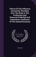 Cover: Theory Of The Influence Exerted By The Mind Over The Body In The Production And Removal Of Morbid And Anomalous Conditions Of The Animal Economy - Palala Press
