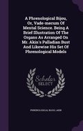 Cover: A Phrenological Bijou, Or, Vade-mecum Of Mental Science. Being A Brief Illustration Of The Organs As Arranged On Mr. Akin's Palladian Bust And Likewise His Set Of Phrenological Models - Palala Press