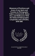 Cover: Measures of Positions and Areas of Sun Spots and Faculae on Photographs Taken at Greenwich, Dehra Dun, and Melbourne; With the Deduced Heliographic Longitudes and Latitudes, 1878-1881 - Palala Press