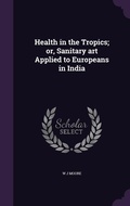Cover: Health in the Tropics; or, Sanitary art Applied to Europeans in India - Palala Press
