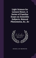 Cover: Light Science for Leisure Hours. A Series of Familiar Esays on Scientific Subjects, Natural Phenomena, &c., &c - Palala Press