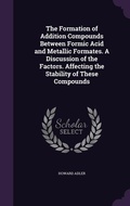 Cover: The Formation of Addition Compounds Between Formic Acid and Metallic Formates. A Discussion of the Factors. Affecting the Stability of These Compounds - Palala Press