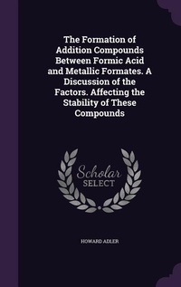 Enlarge image Cover: The Formation of Addition Compounds Between Formic Acid and Metallic Formates. A Discussion of the Factors. Affecting the Stability of These Compounds - Palala Press