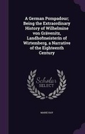 Cover: A German Pompadour; Being the Extraordinary History of Wilhelmine Von Gravenitz, Landhofmeisterin of Wirtemberg, a Narrative of the Eighteenth Century - Palala Press