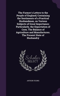 Abbildung von: The Farmer's Letters to the People of England; Containing the Sentiments of a Practical Husbandman, on Various Subjects of Great Importance; Particularly, the Exportation of Corn. The Balance of Agriculture and Manufactures. The Present State of Husbandry - Palala Press