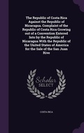 Cover: The Republic of Costa Rica Against the Republic of Nicaragua. Complaint of the Republic of Costa Rica Growing out of a Convention Entered Into by the Republic of Nicaragua With the Republic of the United States of America for the Sale of the San Juan Rive - Palala Press
