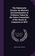 Cover: The Diplomatic Service; an Abstract and Examination of Evidence Taken by the Select Committee of the House of Commons in 1870 - Palala Press