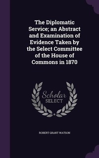 Enlarge image Cover: The Diplomatic Service; an Abstract and Examination of Evidence Taken by the Select Committee of the House of Commons in 1870 - Palala Press