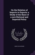 Cover: On the Relation of Imports to Exports; a Study of the Basis of a new National and Imperial Policy - Palala Press