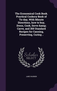 Enlarge image Cover: The Economical Cook Book. Practical Cookery Book of To-day, With Minute Directions, how to buy, Dress, Cook, Serve & Carve, and 300 Standard Recipes for Canning, Preserving, Curing .. - Palala Press