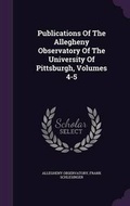 Cover: Publications of the Allegheny Observatory of the University of Pittsburgh, Volumes 4-5 - Palala Press