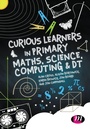 Cover: Curious Learners in Primary Maths, Science, Computing and DT - SAGE Publications Ltd