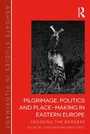 Cover: Pilgrimage, Politics and Place-Making in Eastern Europe - Routledge