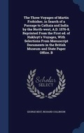 Cover: The Three Voyages of Martin Frobisher, in Search of a Passage to Cathaia and India by the North-West, A.D. 1576-8. Reprinted from the First Ed. of Hakluyt's Voyages, with Selections from Manuscript Documents in the British Museum and State Paper Office. B - Sagwan Press
