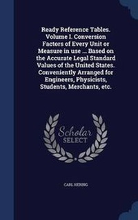 Abbildung von: Ready Reference Tables. Volume I. Conversion Factors of Every Unit or Measure in Use ... Based on the Accurate Legal Standard Values of the United States. Conveniently Arranged for Engineers, Physicists, Students, Merchants, Etc. - Sagwan Press