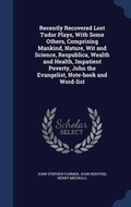Cover: Recently Recovered Lost Tudor Plays, With Some Others, Comprising Mankind, Nature, Wit and Science, Respublica, Wealth and Health, Impatient Poverty, John the Evangelist, Note-book and Word-list - Sagwan Press