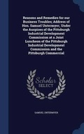 Cover: Reasons and Remedies for our Business Troubles; Address of Hon. Samuel Untermyer, Under the Auspices of the Pittsburgh Industrial Development Commission at a Joint Luncheon of the Pittsburgh Industrial Development Commission and the Pittsburgh Commercial - Sagwan Press