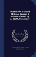 Cover: Illustrated Catalogue Of Gems, Cameos & Amber Collected By A. Booth, Gloucester - Sagwan Press