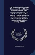 Cover: The Indian, or Mound Builder; The Indians, Mode of Living, Manners, Customs, Dress, Ornaments, etc., Before The White man Came to The Country, Together With a List of Relics Gathered by The Author. Geology, Ethnology and Archaeology of This Country and The - Sagwan Press