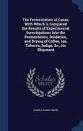 Cover: The Fermentation of Cacao, With Which is Compared the Results of Experimental Investigations Into the Fermentation, Oxidation, and Drying of Coffee, tea, Tobacco, Indigo, &c., for Shipment - Sagwan Press