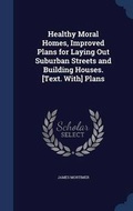 Cover: Healthy Moral Homes, Improved Plans for Laying Out Suburban Streets and Building Houses. [Text. With] Plans - Sagwan Press