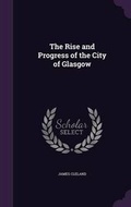 Cover: The Rise and Progress of the City of Glasgow - Palala Press
