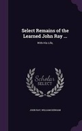 Cover: Select Remains of the Learned John Ray ... - Palala Press