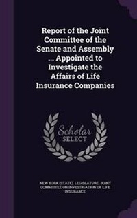 Enlarge image Cover: Report of the Joint Committee of the Senate and Assembly ... Appointed to Investigate the Affairs of Life Insurance Companies - Palala Press