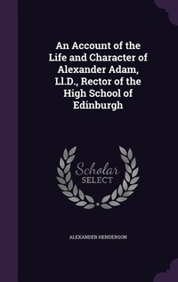 Enlarge image Cover: An Account of the Life and Character of Alexander Adam, Ll.D., Rector of the High School of Edinburgh - Palala Press