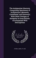 Cover: The Antiquarian Itinerary, Comprising Specimens of Architecture, Monastic, Castellated, and Domestic; With Other Vestiges of Antiquity in Great Britain. Accompanied With Descriptions - Palala Press