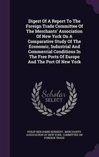 Enlarge image Cover: Digest of a Report to the Foreign Trade Committee of the Merchants' Association of New York on a Comparative Study of the Economic, Industrial and Commercial Conditions in the Free Ports of Europe and the Port of New York - Palala Press