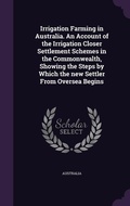 Cover: Irrigation Farming in Australia. An Account of the Irrigation Closer Settlement Schemes in the Commonwealth, Showing the Steps by Which the new Settler From Oversea Begins - Palala Press