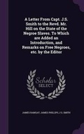Cover: A Letter from Capt. J.S. Smith to the Revd. Mr. Hill on the State of the Negroe Slaves. to Which Are Added an Introduction, and Remarks on Free Negroes, Etc. by the Editor - Palala Press