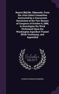 Cover: Report [By] Mr. Edmunds, From the Joint Select Committee Instructed by a Concurrent Resolution of the Two Houses of Congress of October 8, 1888, to Investigate the Work Performed Upon the Washington Aqueduct Tunnel [With Testimony, and Appendix] - Palala Press