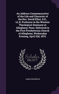 Cover: An Address Commemorative of the Life and Character of the Rev. David Elliot, D.D., LL.D. Professor in the Western Theological Seminary at Allegheny, Penn. Delivered in the First Presbyterian Church of Allegheny, Wednesday Evening, April 22d, 1874. - Palala Press