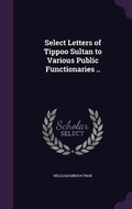 Cover: Select Letters of Tippoo Sultan to Various Public Functionaries .. - Palala Press