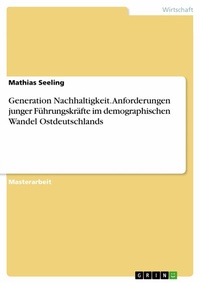Abbildung von: Generation Nachhaltigkeit. Anforderungen junger Führungskräfte im demographischen Wandel Ostdeutschlands - GRIN Verlag