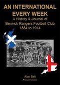 Cover: An International Every Week - A History & Journal of Berwick Rangers Football Club 1884 to 1914 - Hawkyard Publications