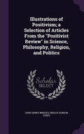 Cover: Illustrations of Positivism; a Selection of Articles From the "Positivist Review" in Science, Philosophy, Religion, and Politics - Palala Press
