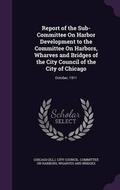 Cover: Report of the Sub-Committee On Harbor Development to the Committee On Harbors, Wharves and Bridges of the City Council of the City of Chicago - Palala Press